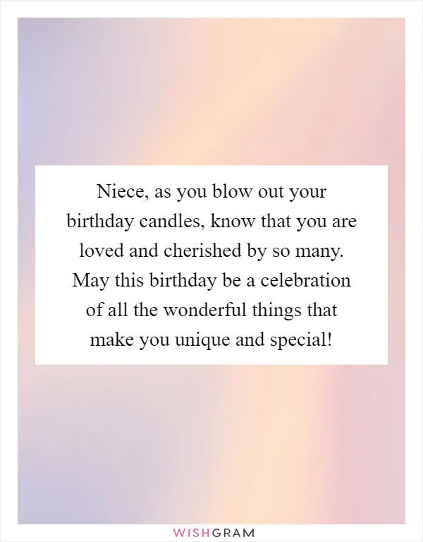 Niece, as you blow out your birthday candles, know that you are loved and cherished by so many. May this birthday be a celebration of all the wonderful things that make you unique and special!