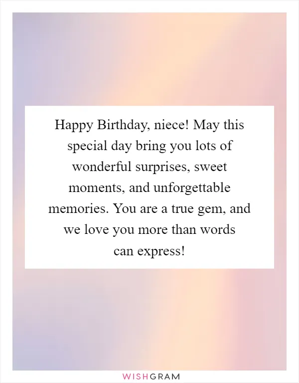 Happy Birthday, niece! May this special day bring you lots of wonderful surprises, sweet moments, and unforgettable memories. You are a true gem, and we love you more than words can express!