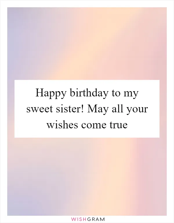 Happy birthday to my sweet sister! May all your wishes come true
