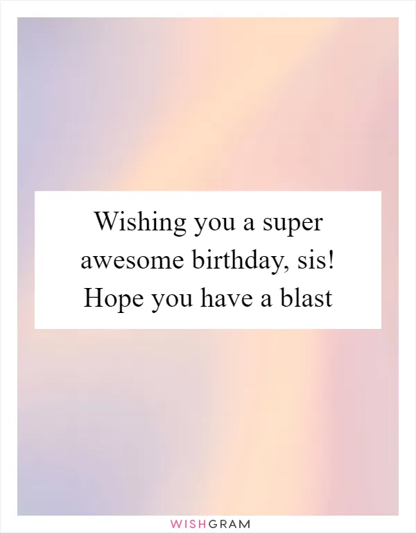 Wishing you a super awesome birthday, sis! Hope you have a blast