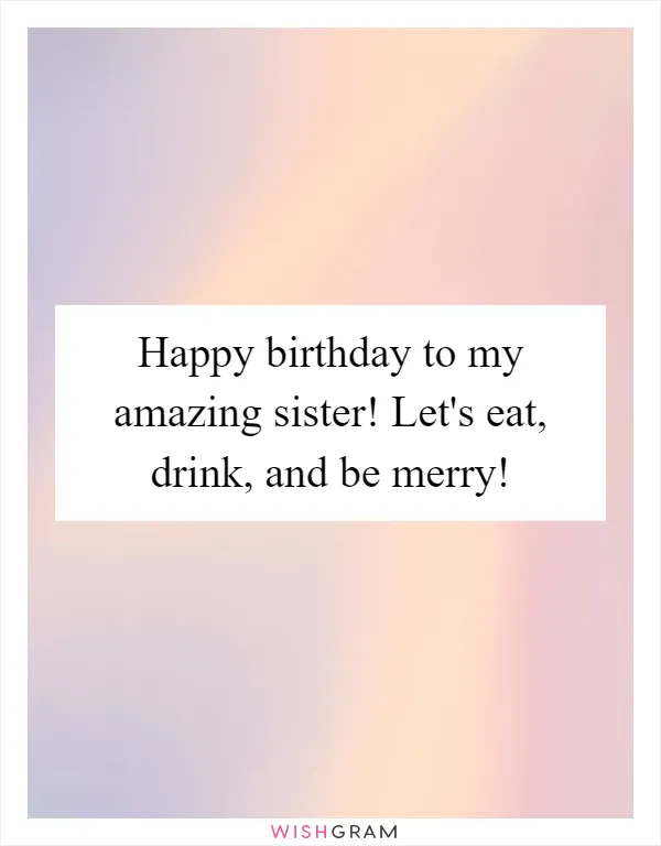 Happy birthday to my amazing sister! Let's eat, drink, and be merry!