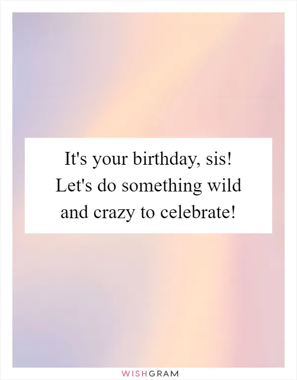 It's your birthday, sis! Let's do something wild and crazy to celebrate!