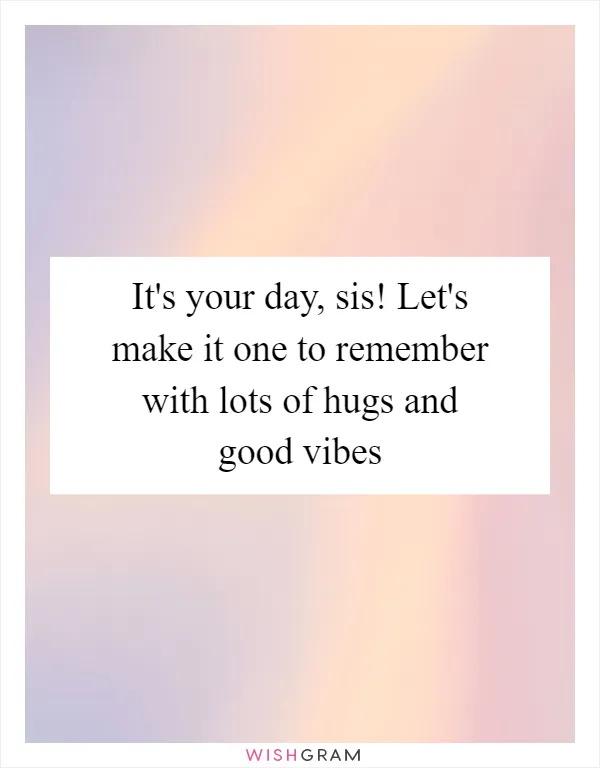 It's your day, sis! Let's make it one to remember with lots of hugs and good vibes