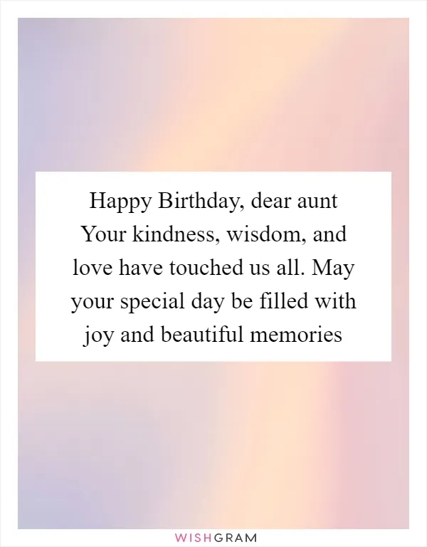 Happy Birthday, dear aunt Your kindness, wisdom, and love have touched us all. May your special day be filled with joy and beautiful memories