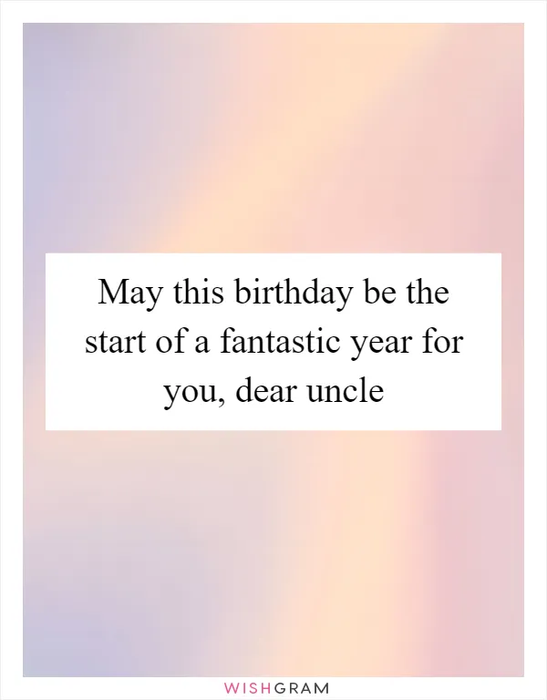 May this birthday be the start of a fantastic year for you, dear uncle