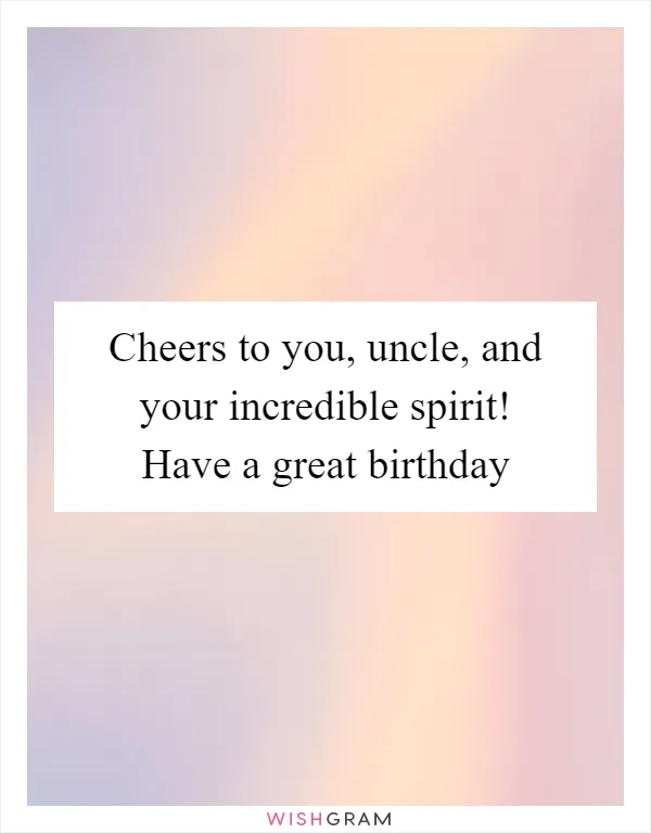 Cheers to you, uncle, and your incredible spirit! Have a great birthday