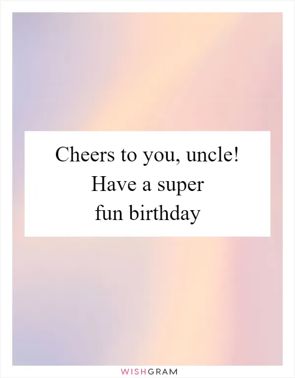 Cheers to you, uncle! Have a super fun birthday