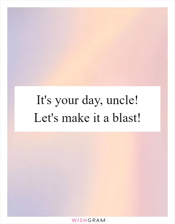 It's your day, uncle! Let's make it a blast!