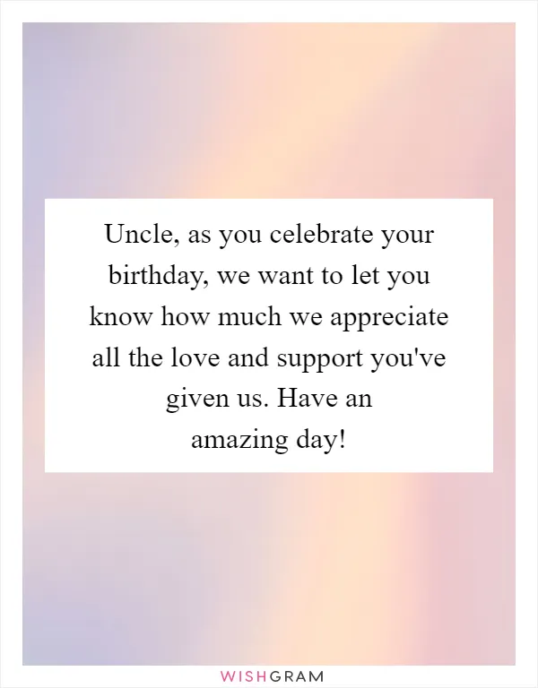 Uncle, as you celebrate your birthday, we want to let you know how much we appreciate all the love and support you've given us. Have an amazing day!