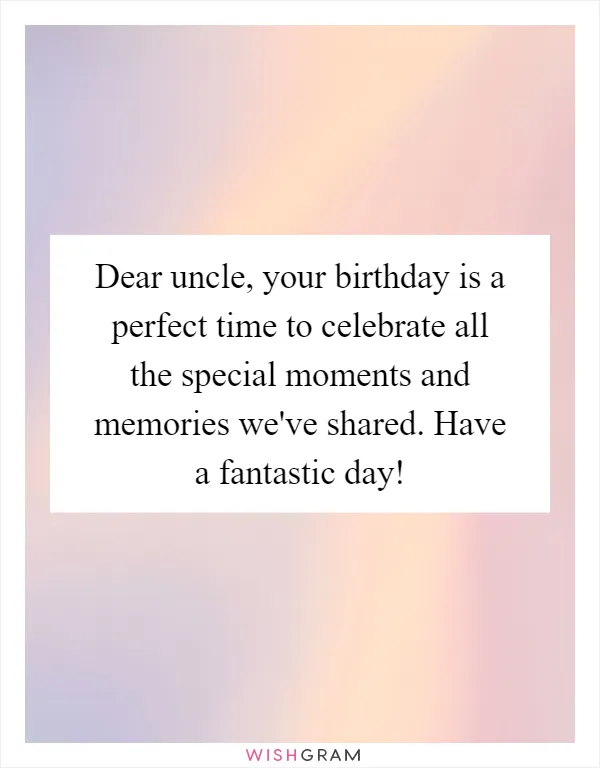 Dear uncle, your birthday is a perfect time to celebrate all the special moments and memories we've shared. Have a fantastic day!