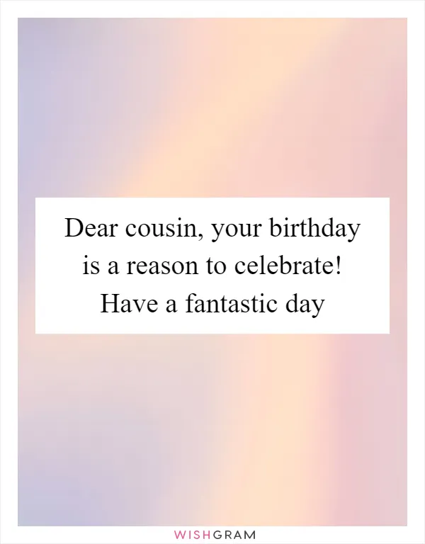Dear cousin, your birthday is a reason to celebrate! Have a fantastic day