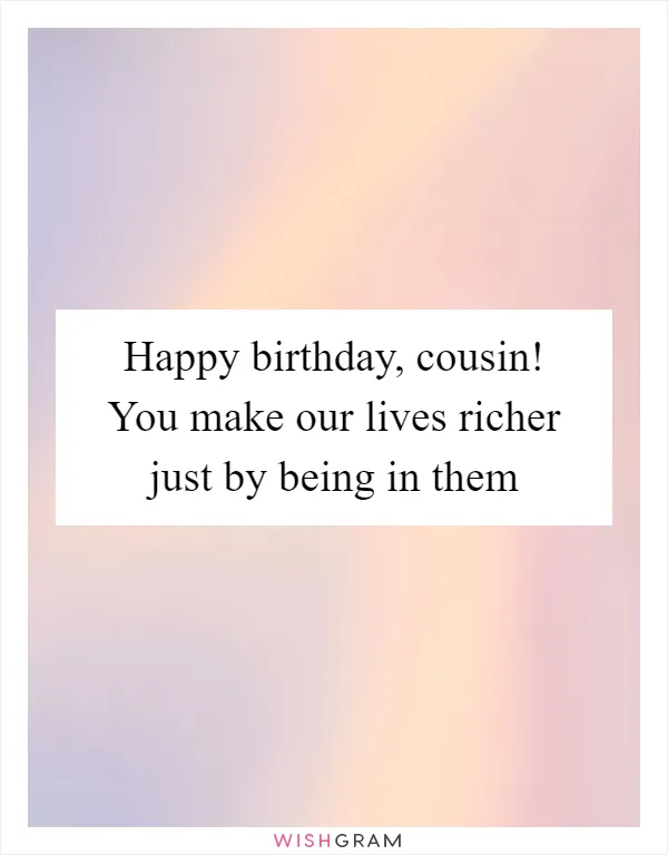 Happy birthday, cousin! You make our lives richer just by being in them