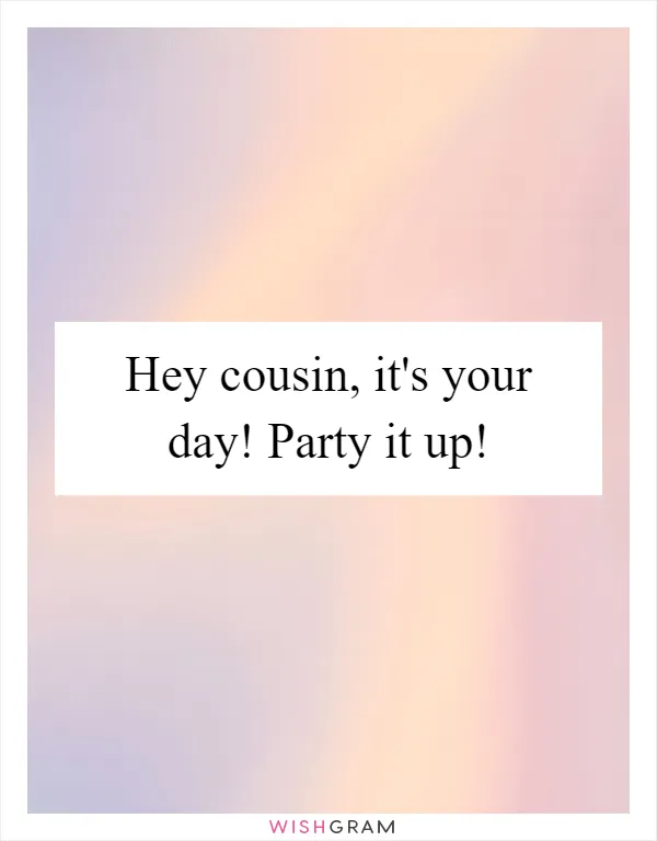 Hey cousin, it's your day! Party it up!