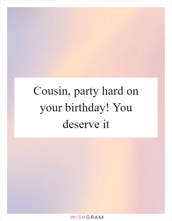 Cousin, party hard on your birthday! You deserve it