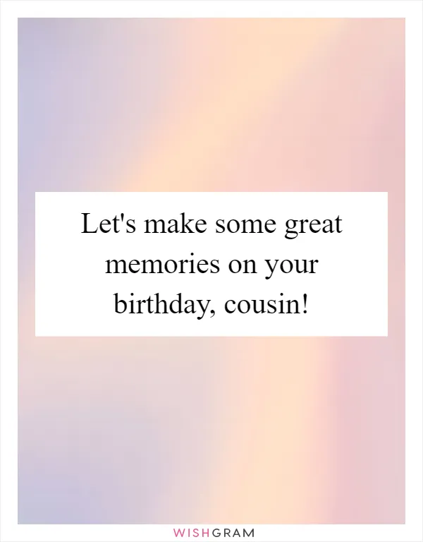 Let's make some great memories on your birthday, cousin!