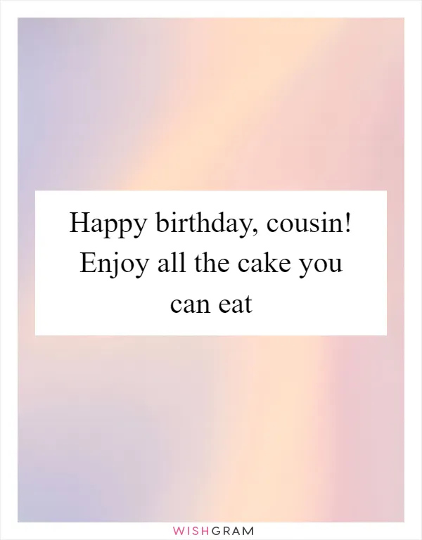 Happy birthday, cousin! Enjoy all the cake you can eat