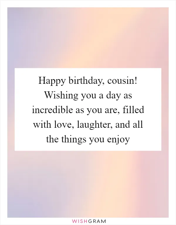 Happy birthday, cousin! Wishing you a day as incredible as you are, filled with love, laughter, and all the things you enjoy