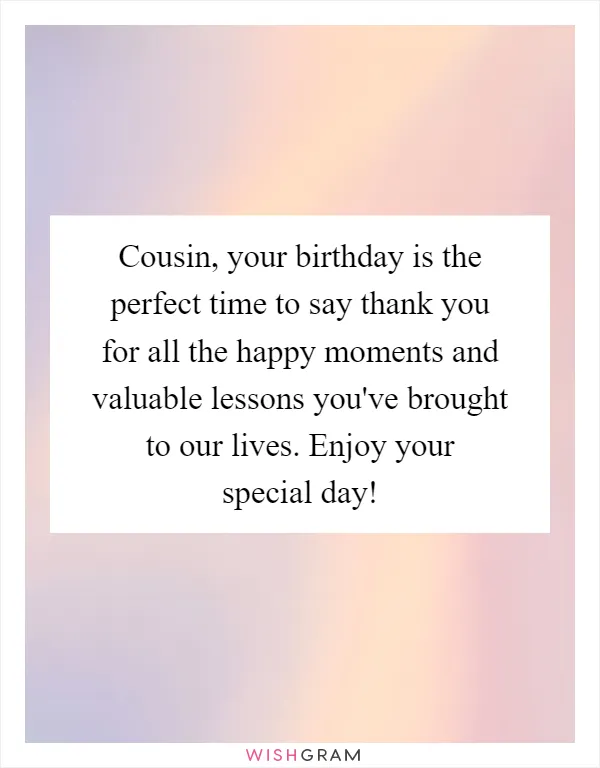 Cousin, your birthday is the perfect time to say thank you for all the happy moments and valuable lessons you've brought to our lives. Enjoy your special day!