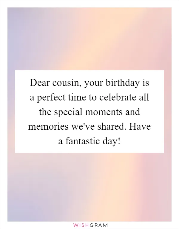 Dear cousin, your birthday is a perfect time to celebrate all the special moments and memories we've shared. Have a fantastic day!