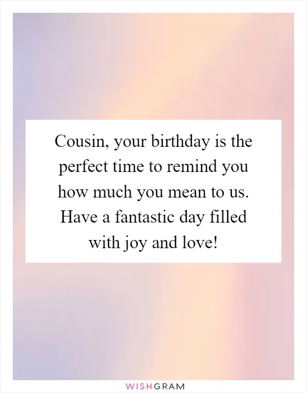 Cousin, your birthday is the perfect time to remind you how much you mean to us. Have a fantastic day filled with joy and love!