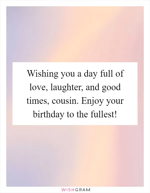Wishing you a day full of love, laughter, and good times, cousin. Enjoy your birthday to the fullest!