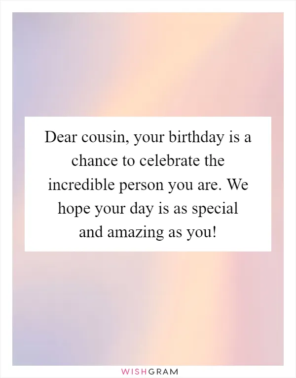 Dear cousin, your birthday is a chance to celebrate the incredible person you are. We hope your day is as special and amazing as you!
