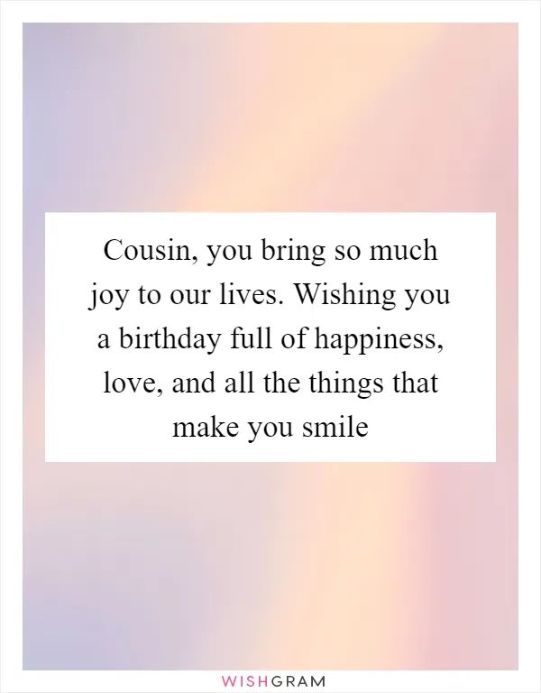 Cousin, you bring so much joy to our lives. Wishing you a birthday full of happiness, love, and all the things that make you smile