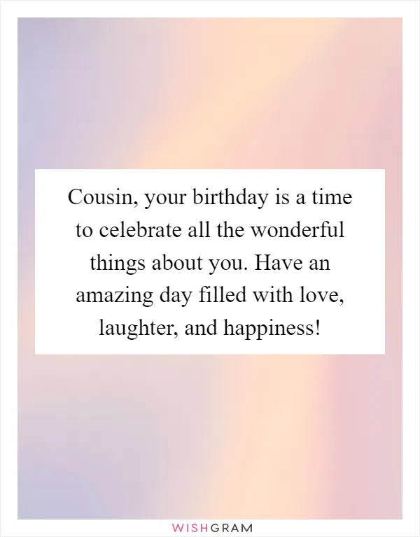 Cousin, your birthday is a time to celebrate all the wonderful things about you. Have an amazing day filled with love, laughter, and happiness!