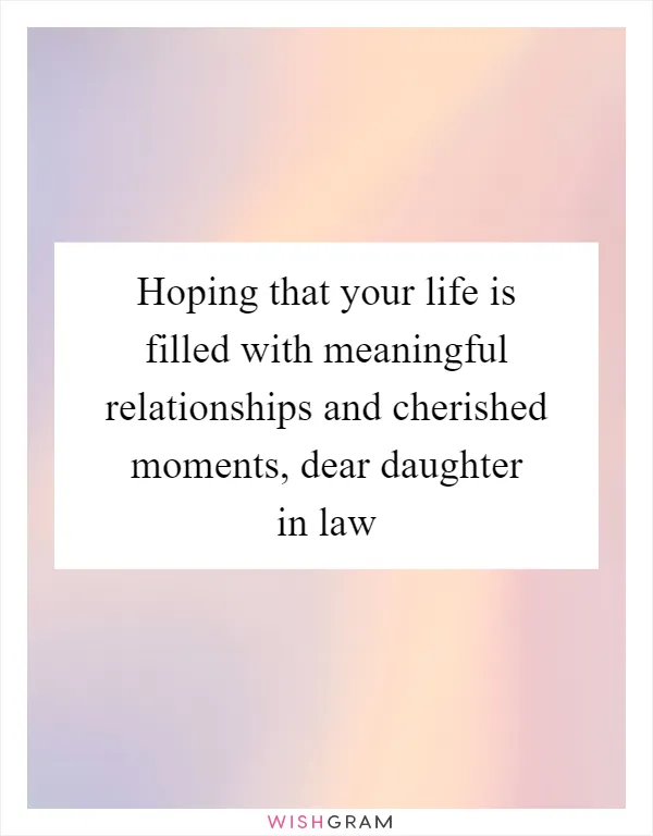 Hoping that your life is filled with meaningful relationships and cherished moments, dear daughter in law