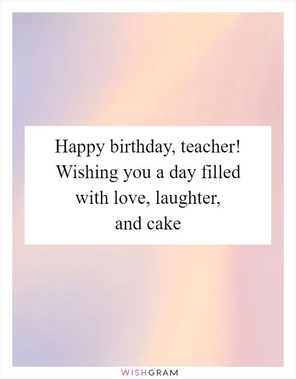 Happy birthday, teacher! Wishing you a day filled with love, laughter, and cake