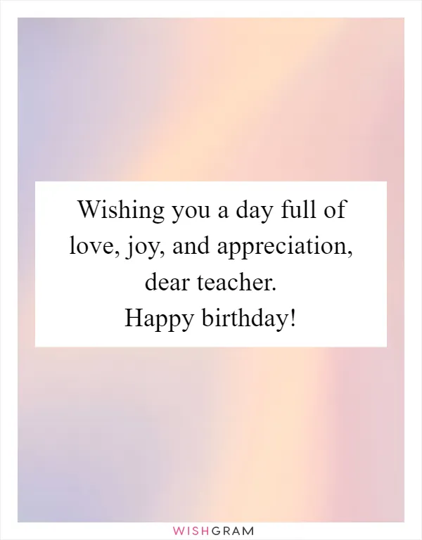 Wishing you a day full of love, joy, and appreciation, dear teacher. Happy birthday!