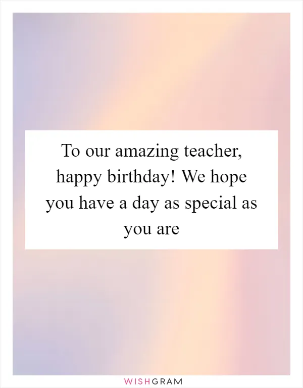 To our amazing teacher, happy birthday! We hope you have a day as special as you are