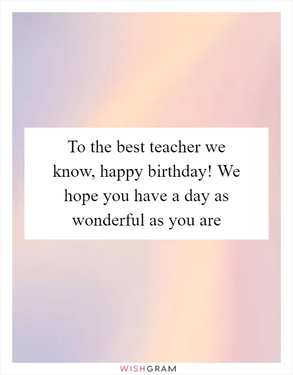 To the best teacher we know, happy birthday! We hope you have a day as wonderful as you are