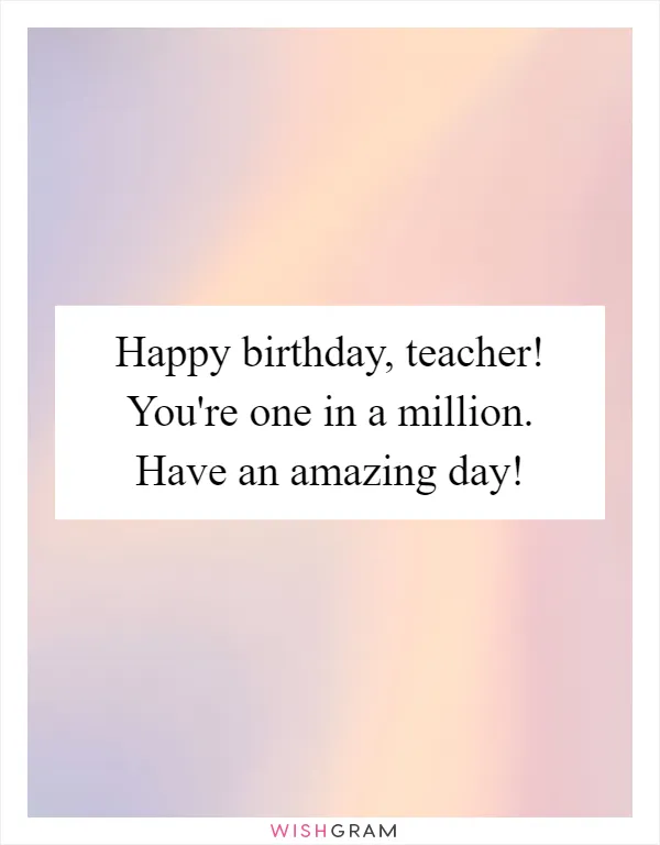 Happy birthday, teacher! You're one in a million. Have an amazing day!