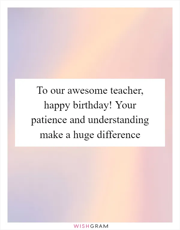To our awesome teacher, happy birthday! Your patience and understanding make a huge difference