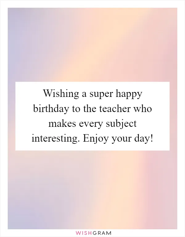 Wishing a super happy birthday to the teacher who makes every subject interesting. Enjoy your day!