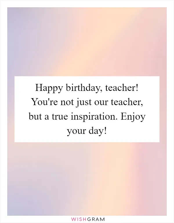 Happy birthday, teacher! You're not just our teacher, but a true inspiration. Enjoy your day!