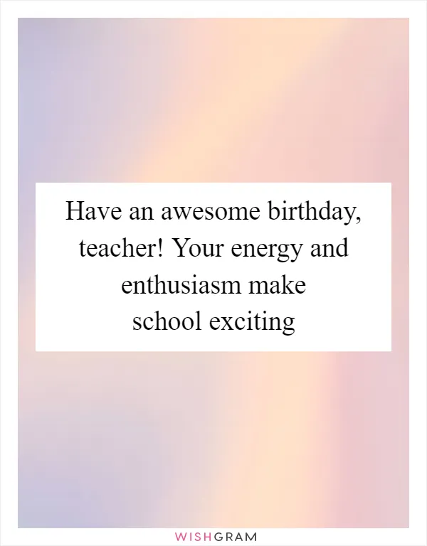 Have an awesome birthday, teacher! Your energy and enthusiasm make school exciting