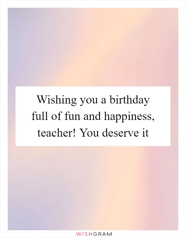 Wishing you a birthday full of fun and happiness, teacher! You deserve it