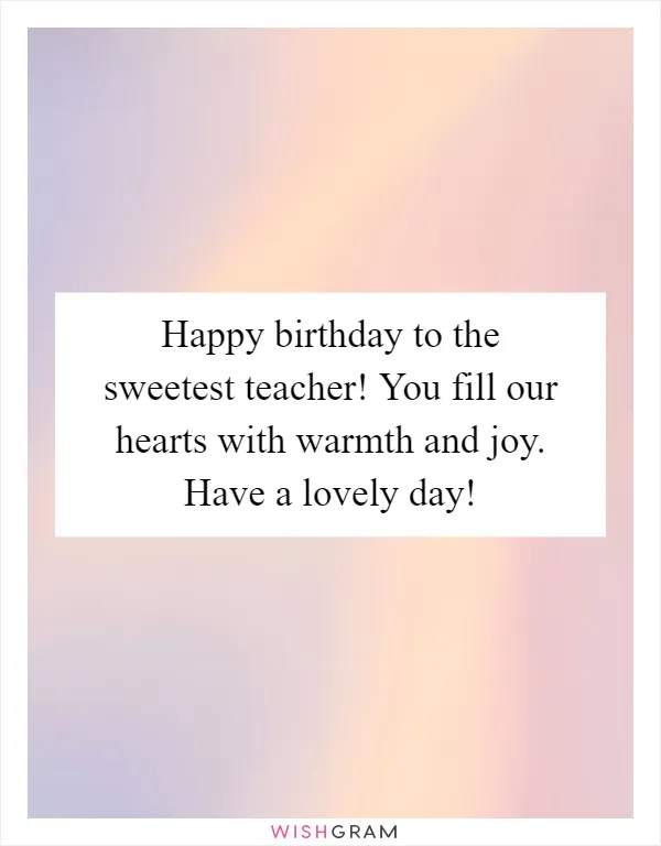 Happy birthday to the sweetest teacher! You fill our hearts with warmth and joy. Have a lovely day!