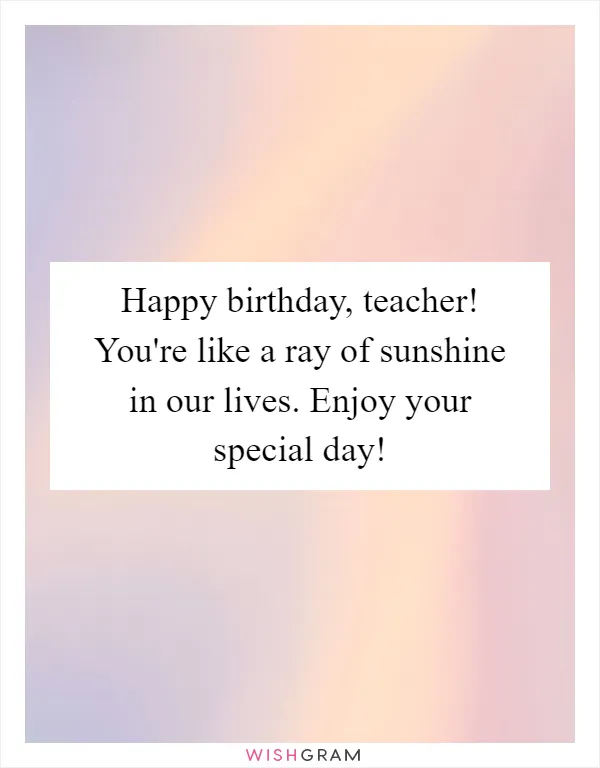Happy birthday, teacher! You're like a ray of sunshine in our lives. Enjoy your special day!