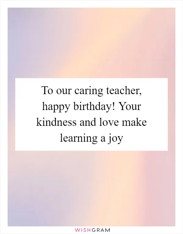 To our caring teacher, happy birthday! Your kindness and love make learning a joy