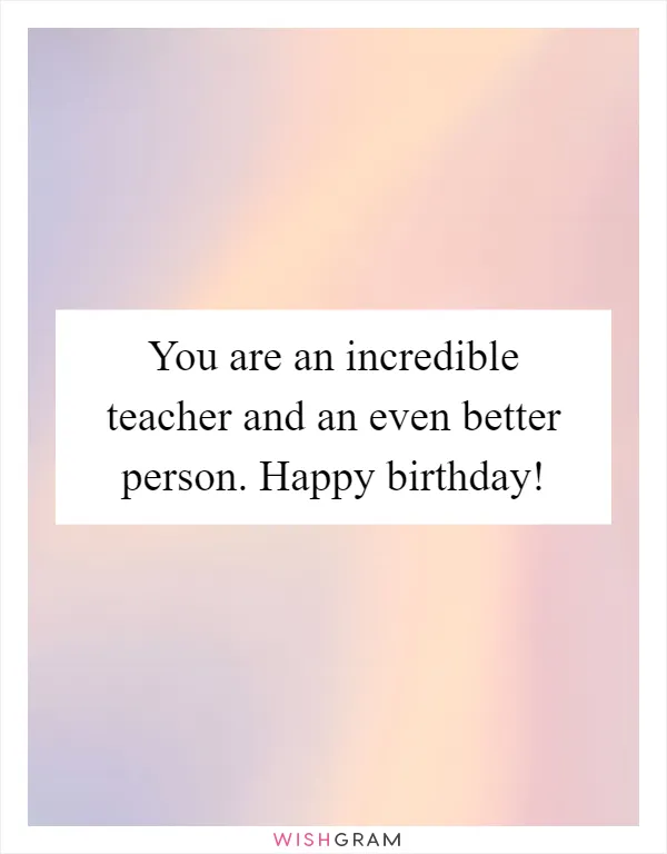 You are an incredible teacher and an even better person. Happy birthday!