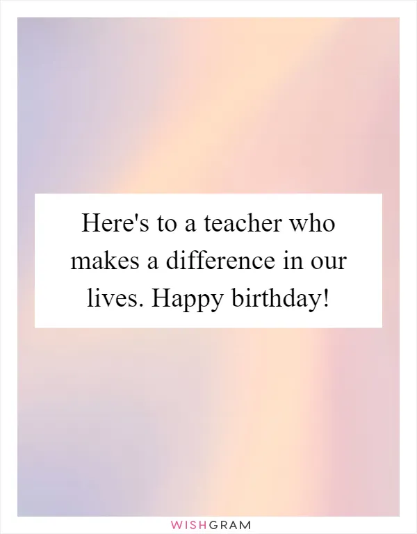 Here's to a teacher who makes a difference in our lives. Happy birthday!