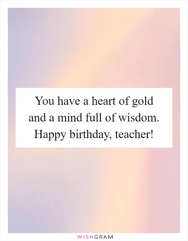You have a heart of gold and a mind full of wisdom. Happy birthday, teacher!