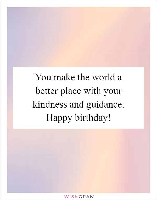 You make the world a better place with your kindness and guidance. Happy birthday!