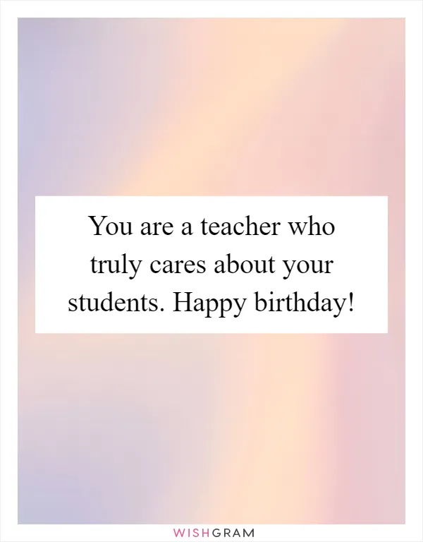 You are a teacher who truly cares about your students. Happy birthday!