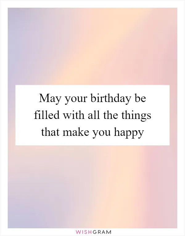May your birthday be filled with all the things that make you happy