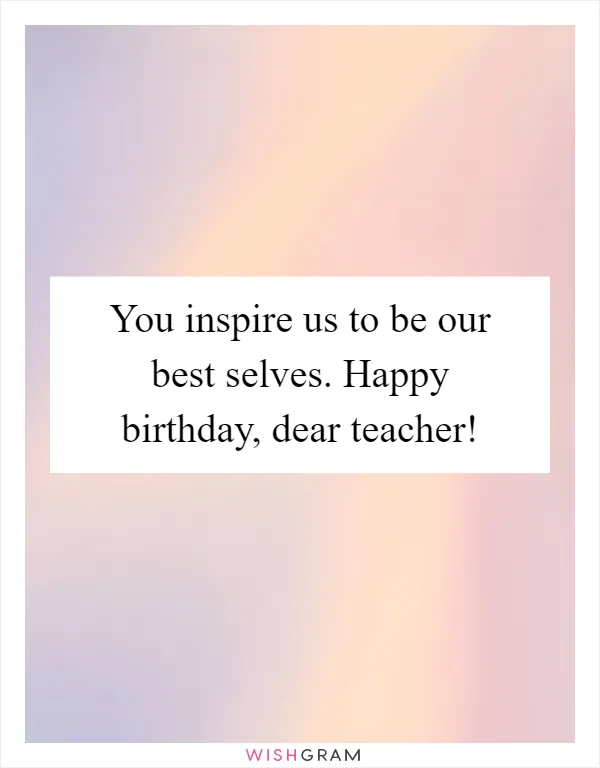 You inspire us to be our best selves. Happy birthday, dear teacher!