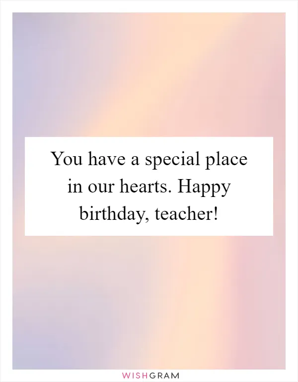 You have a special place in our hearts. Happy birthday, teacher!
